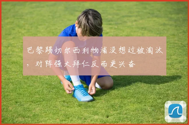 巴黎踢切尔西利物浦没想过被淘汰，对阵强大拜仁反而更兴奋