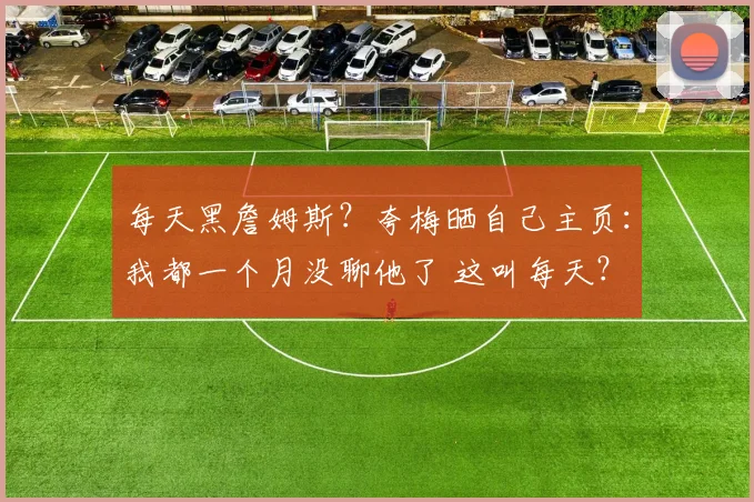 每天黑詹姆斯？夸梅晒自己主页：我都一个月没聊他了 这叫每天？