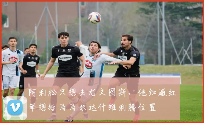 阿利松只想去尤文图斯，他知道红军想给马马尔达什维利腾位置