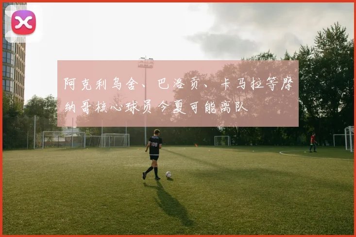 阿克利乌舍、巴洛贡、卡马拉等摩纳哥核心球员今夏可能离队